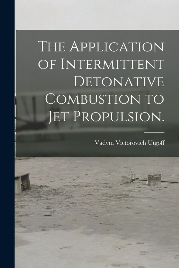The Application of Intermittent Detonative Combustion to Jet Propulsion by Vadym Victorovich Utgoff, Paperback | Indigo Chapters