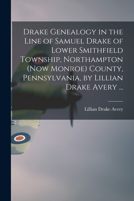 Drake Genealogy in the Line of Samuel Drake of Lower Smithfield Township Northampton (now Monroe) County Pennsylvania by Lillian Drake
