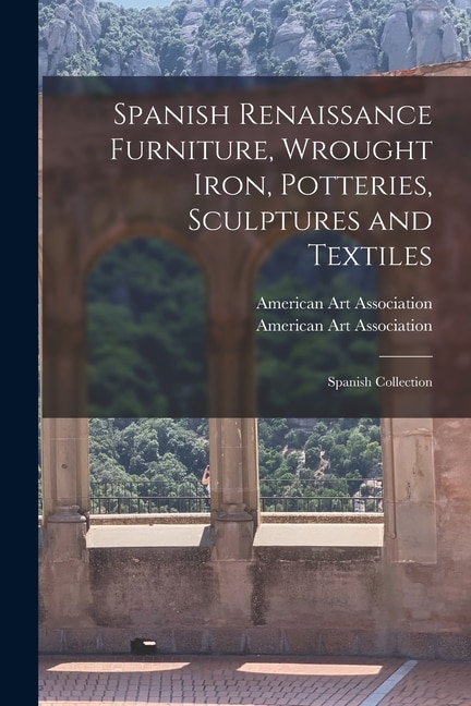 Spanish Renaissance Furniture Wrought Iron Potteries Sculptures and Textiles; Spanish Collection by American Art Association, Paperback