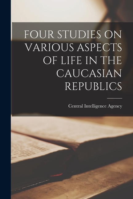 Four Studies on Various Aspects of Life in the Caucasian Republics by Central Intelligence Agency, Paperback | Indigo Chapters