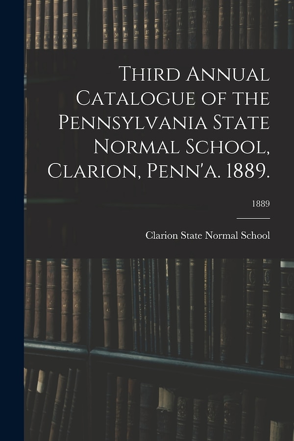 Third Annual Catalogue of the Pennsylvania State Normal School Clarion Penn'a. 1889.; 1889 by Clarion State Normal School, Paperback