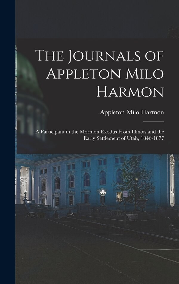 The Journals of Appleton Milo Harmon; a Participant in the Mormon Exodus From Illinois and the Early Settlement of Utah 1846-1877 | Indigo Chapters