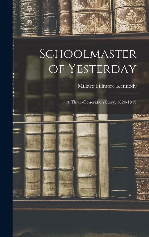 Schoolmaster of Yesterday; a Three-generation Story 1820-1919 by Millard Fillmore 1863-1946 Kennedy, Hardcover | Indigo Chapters
