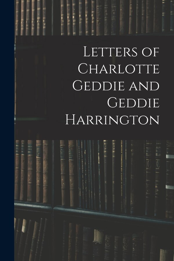 Letters of Charlotte Geddie and Geddie Harrington by Anonymous, Paperback | Indigo Chapters