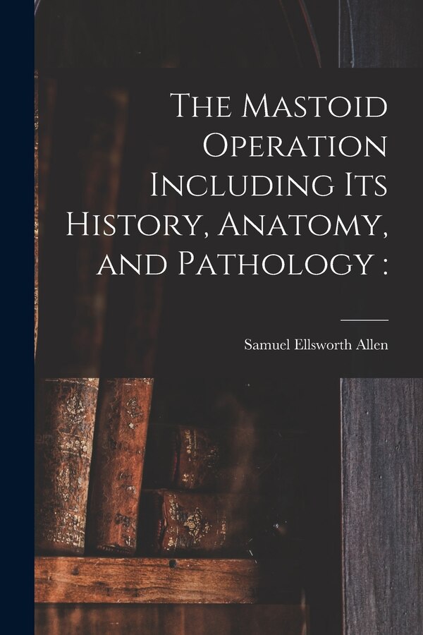 The Mastoid Operation Including Its History Anatomy and Pathology by Samuel Ellsworth 1864-1925 Allen, Paperback | Indigo Chapters