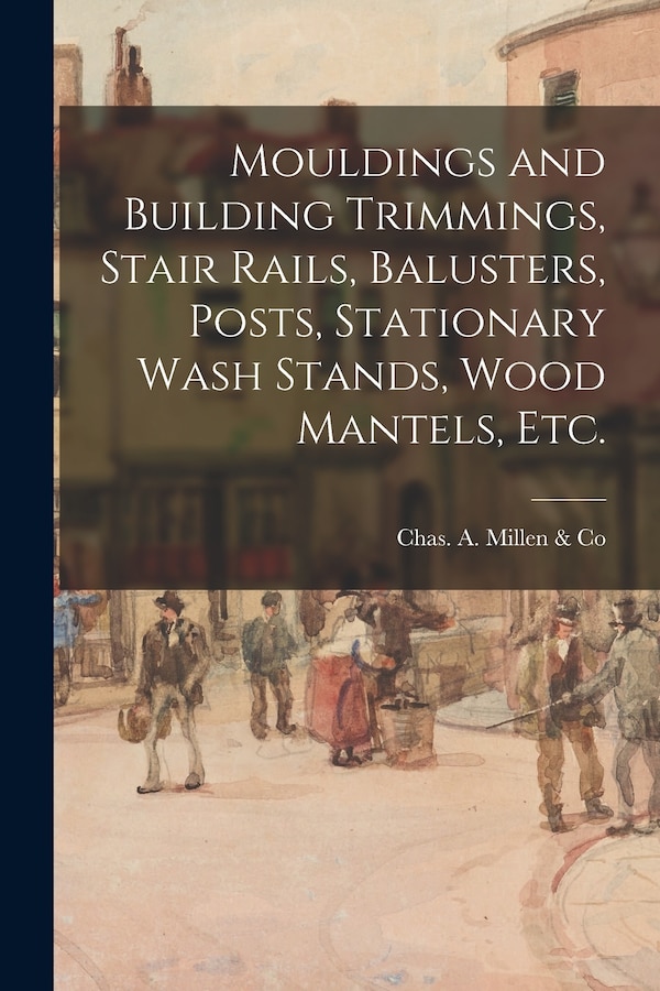 Mouldings and Building Trimmings Stair Rails Balusters Posts Stationary Wash Stands Wood Mantels Etc by Chas a Millen & Co, Paperback