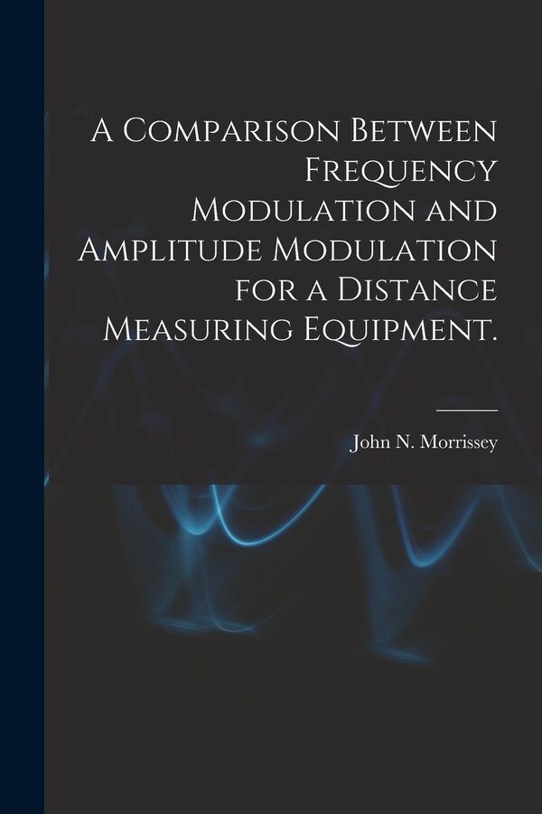 A Comparison Between Frequency Modulation and Amplitude Modulation for a Distance Measuring Equipment by John N Morrissey, Paperback