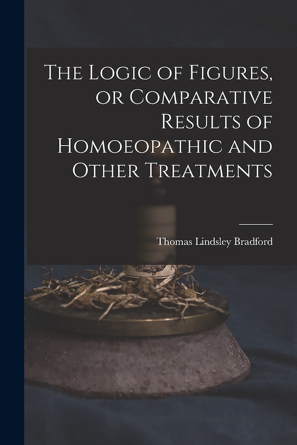 The Logic of Figures or Comparative Results of Homoeopathic and Other Treatments by Thomas Lindsley 1847-1918 Bradford, Paperback | Indigo Chapters