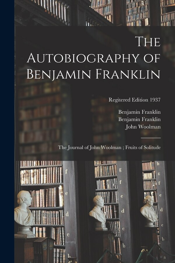 The Autobiography of Benjamin Franklin; The Journal of John Woolman; Fruits of Solitude; regitered edition 1937 by Benjamin 1706-1790 Franklin