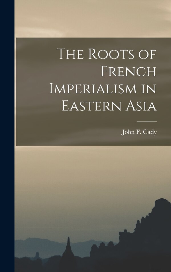 The Roots of French Imperialism in Eastern Asia by John F (John Frank) 1901-1996 Cady, Hardcover | Indigo Chapters