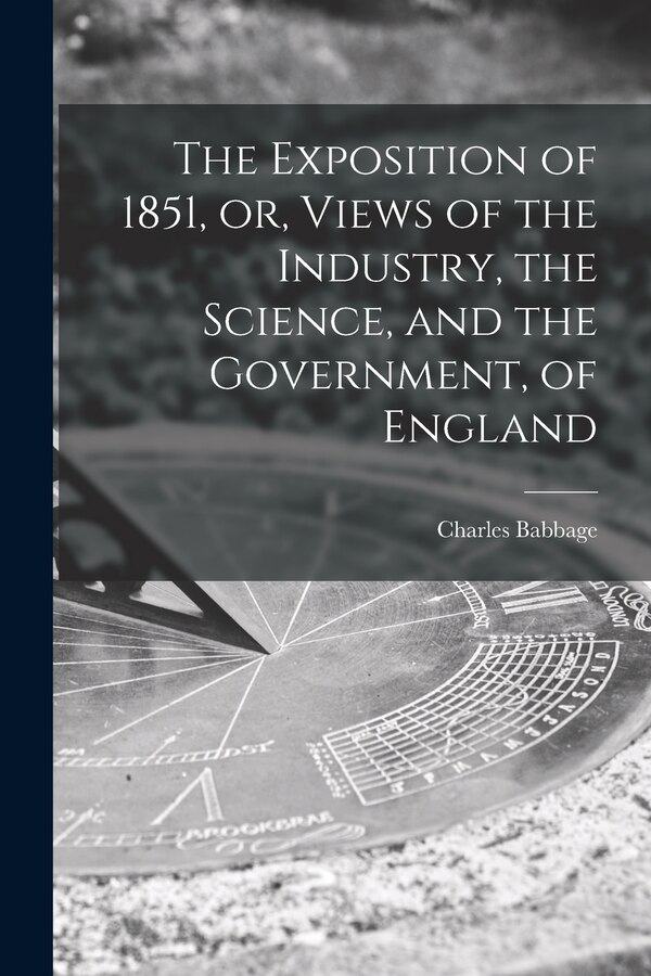 The Exposition of 1851 or Views of the Industry the Science and the Government of England by Charles 1791-1871 Babbage, Paperback | Indigo Chapters