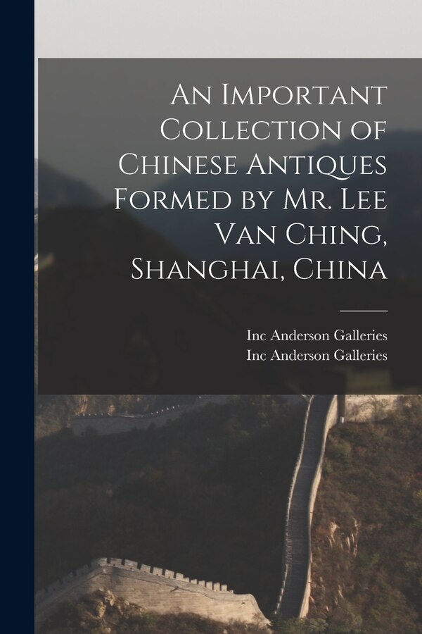 An Important Collection of Chinese Antiques Formed by Mr. Lee Van Ching Shanghai China by Inc Anderson Galleries, Paperback | Indigo Chapters
