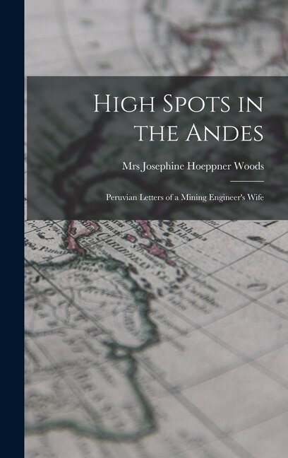 High Spots in the Andes; Peruvian Letters of a Mining Engineer's Wife by Josephine Hoeppner Woods, Hardcover | Indigo Chapters