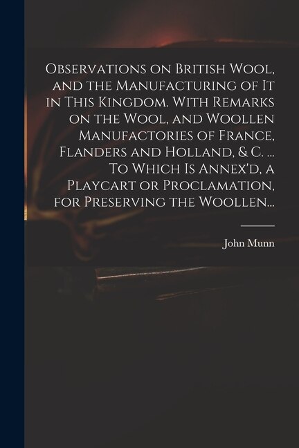 Observations on British Wool and the Manufacturing of It in This Kingdom. With Remarks on the Wool and Woollen Manufactories of France