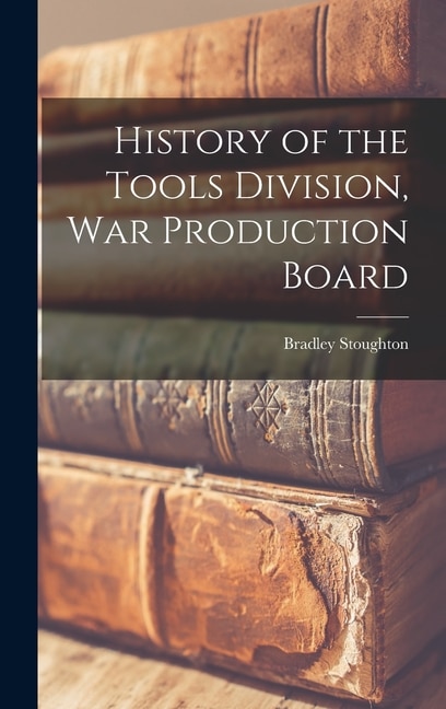 History of the Tools Division War Production Board by Bradley 1873-1959 Stoughton, Hardcover | Indigo Chapters