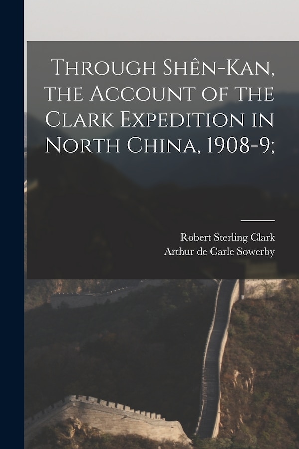 Through Shên-Kan the Account of the Clark Expedition in North China 1908-9; by Robert Sterling Clark, Paperback | Indigo Chapters
