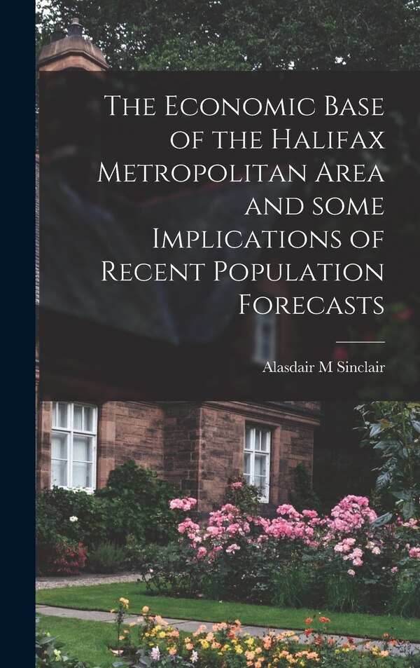 The Economic Base of the Halifax Metropolitan Area and Some Implications of Recent Population Forecasts by Alasdair M Sinclair, Hardcover