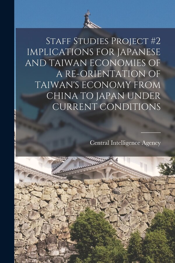 Staff Studies Project #2 IMPLICATIONS FOR JAPANESE AND TAIWAN ECONOMIES OF A RE-ORIENTATION OF TAIWAN'S ECONOMY FROM CHINA TO JAPAN UNDER