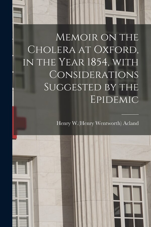 Memoir on the Cholera at Oxford in the Year 1854 With Considerations Suggested by the Epidemic by Henry W (Henry Wentworth) 181 Acland