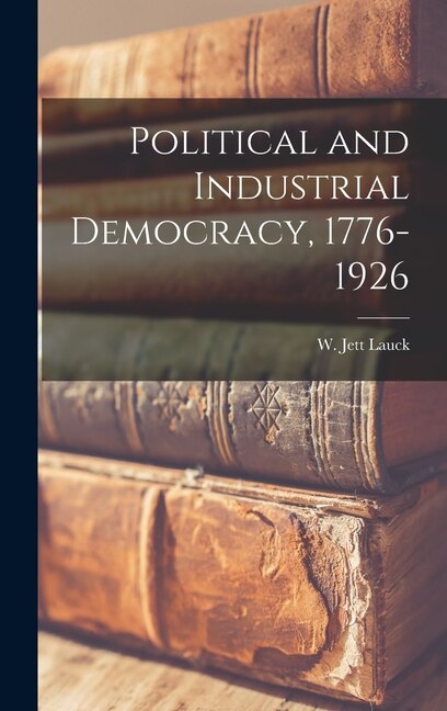 Political and Industrial Democracy 1776-1926 by W Jett (William Jett) 1879-1 Lauck, Hardcover | Indigo Chapters