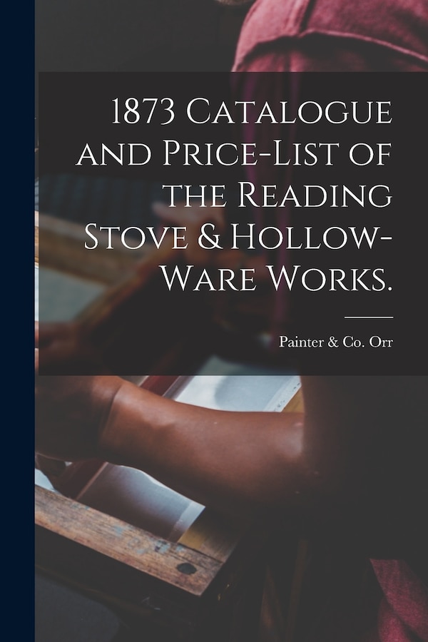 1873 Catalogue and Price-list of the Reading Stove & Hollow-ware Works by Painter & Co Orr, Paperback | Indigo Chapters