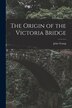 The Origin of the Victoria Bridge [microform] by John 1811-1878 Young, Paperback | Indigo Chapters