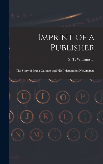 Imprint of a Publisher; the Story of Frank Gannett and His Independent Newspapers by S T (Samuel Thurston) Williamson, Hardcover | Indigo Chapters