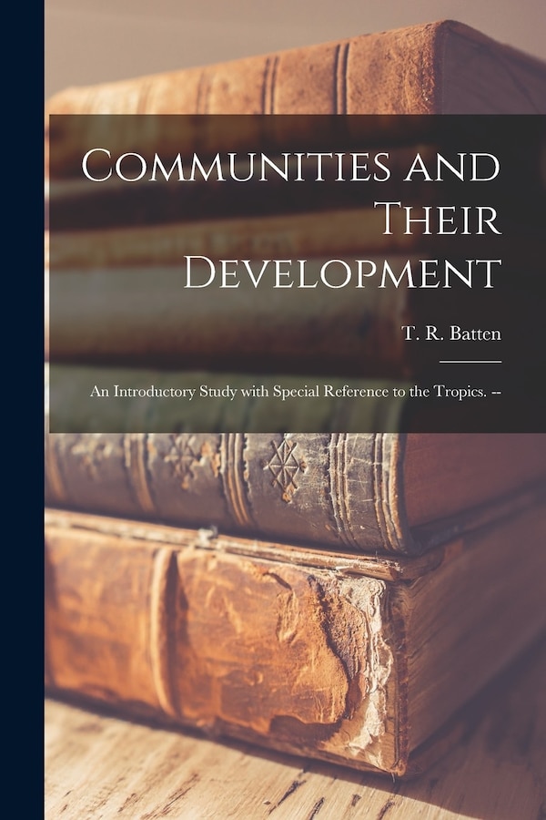 Communities and Their Development; an Introductory Study With Special Reference to the Tropics. - by T R (Thomas Reginald) Batten, Paperback