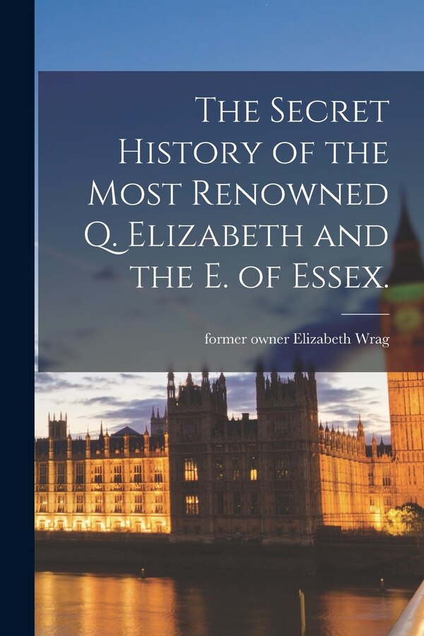 The Secret History of the Most Renowned Q. Elizabeth and the E. of Essex by Elizabeth Former Owner Wrag, Paperback | Indigo Chapters