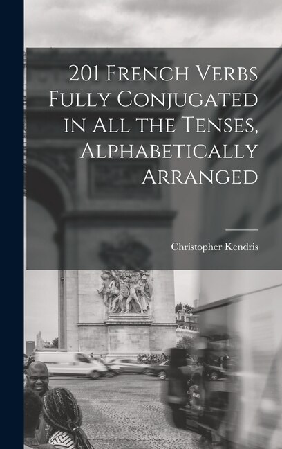 201 French Verbs Fully Conjugated in All the Tenses Alphabetically Arranged by Christopher Kendris, Hardcover | Indigo Chapters