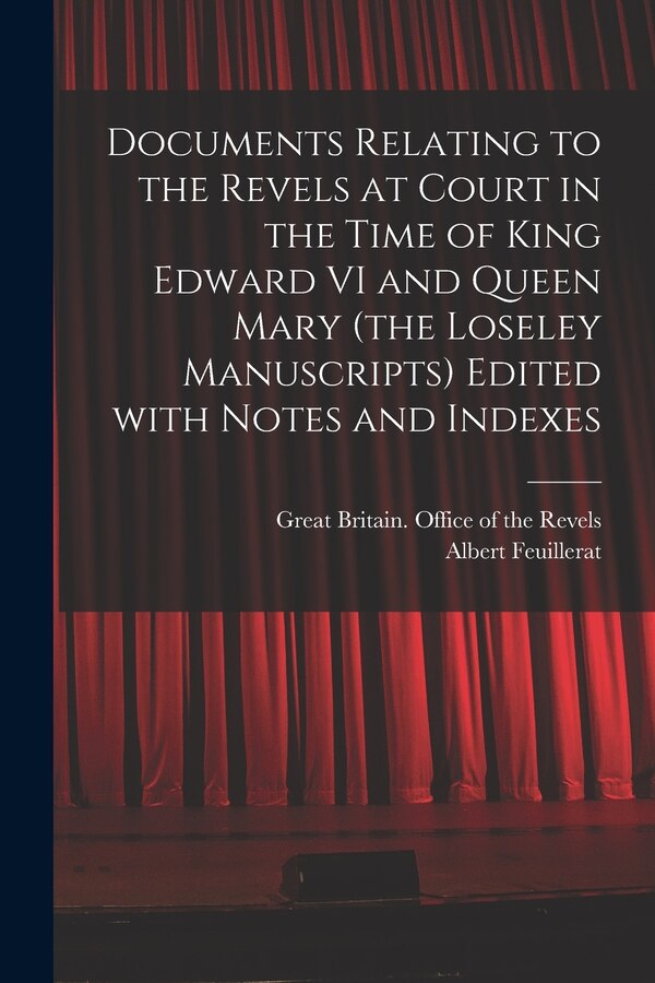 Documents Relating to the Revels at Court in the Time of King Edward VI and Queen Mary (the Loseley Manuscripts) Edited With Notes and