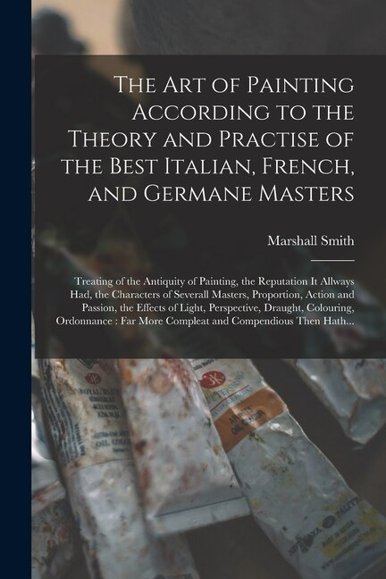 The Art of Painting According to the Theory and Practise of the Best Italian French and Germane Masters by Marshall Smith, Paperback