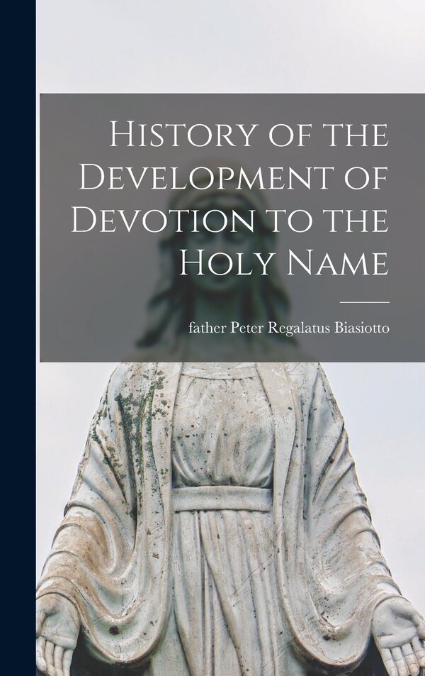 History of the Development of Devotion to the Holy Name by Peter Regalatus Father Biasiotto, Hardcover | Indigo Chapters