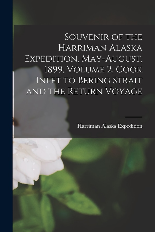 Souvenir of the Harriman Alaska Expedition May-August 1899 Volume 2 Cook Inlet to Bering Strait and the Return Voyage | Indigo Chapters