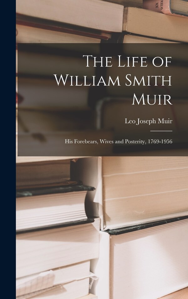 The Life of William Smith Muir; His Forebears Wives and Posterity 1769-1956 by Leo Joseph 1880- Ed Muir, Hardcover | Indigo Chapters