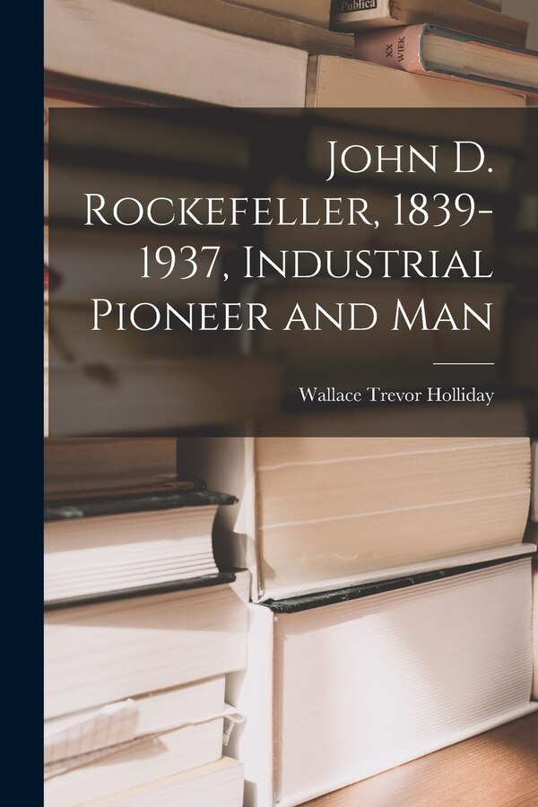 John D. Rockefeller 1839-1937 Industrial Pioneer and Man by Wallace Trevor 1884- Holliday, Paperback | Indigo Chapters