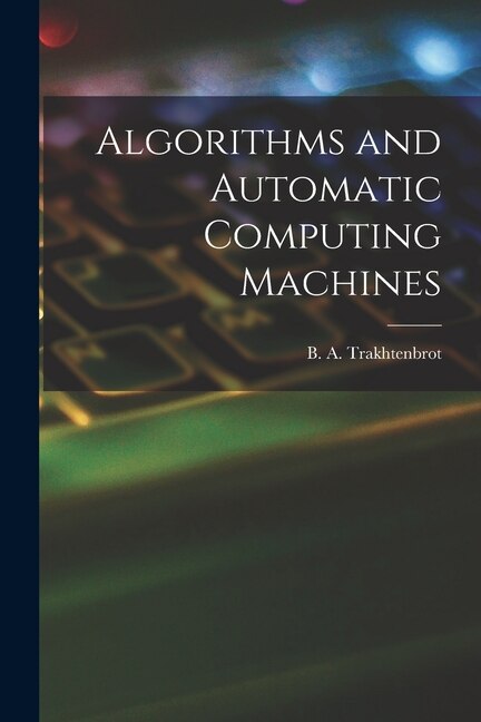 Algorithms and Automatic Computing Machines by B A (Boris Avraamovich) Trakhtenbrot, Paperback | Indigo Chapters
