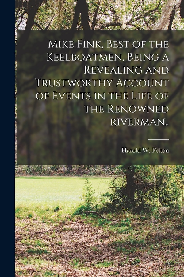 Mike Fink Best of the Keelboatmen Being a Revealing and Trustworthy Account of Events in the Life of the Renowned Riverman by Harold W 1902- Felton
