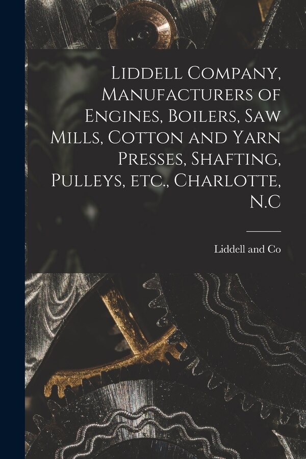 Liddell Company Manufacturers of Engines Boilers Saw Mills Cotton and Yarn Presses Shafting Pulleys Etc. Charlotte N. C | Indigo Chapters