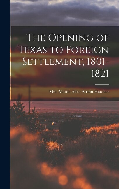The Opening of Texas to Foreign Settlement 1801-1821 by Mattie Alice Austin Hatcher, Hardcover | Indigo Chapters