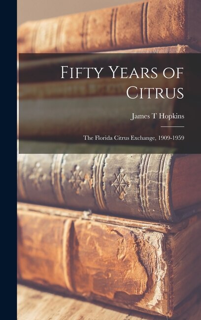 Fifty Years of Citrus; the Florida Citrus Exchange 1909-1959 by James T Hopkins, Hardcover | Indigo Chapters