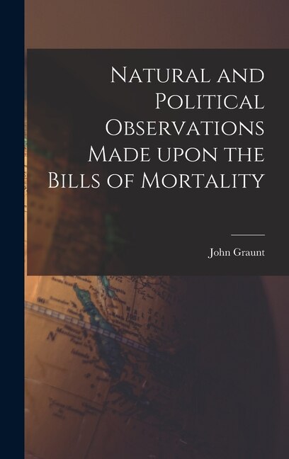 Natural and Political Observations Made Upon the Bills of Mortality by John 1620-1674 Graunt, Hardcover | Indigo Chapters