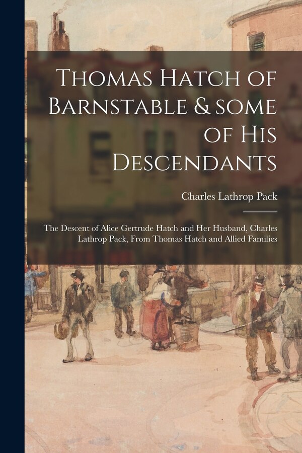 Thomas Hatch of Barnstable & Some of His Descendants; the Descent of Alice Gertrude Hatch and Her Husband Charles Lathrop Pack From