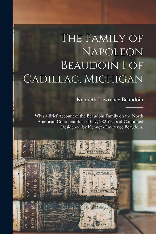The Family of Napoleon Beaudoin I of Cadillac Michigan; With a Brief Account of the Beaudoin Family on the North American Continent Since