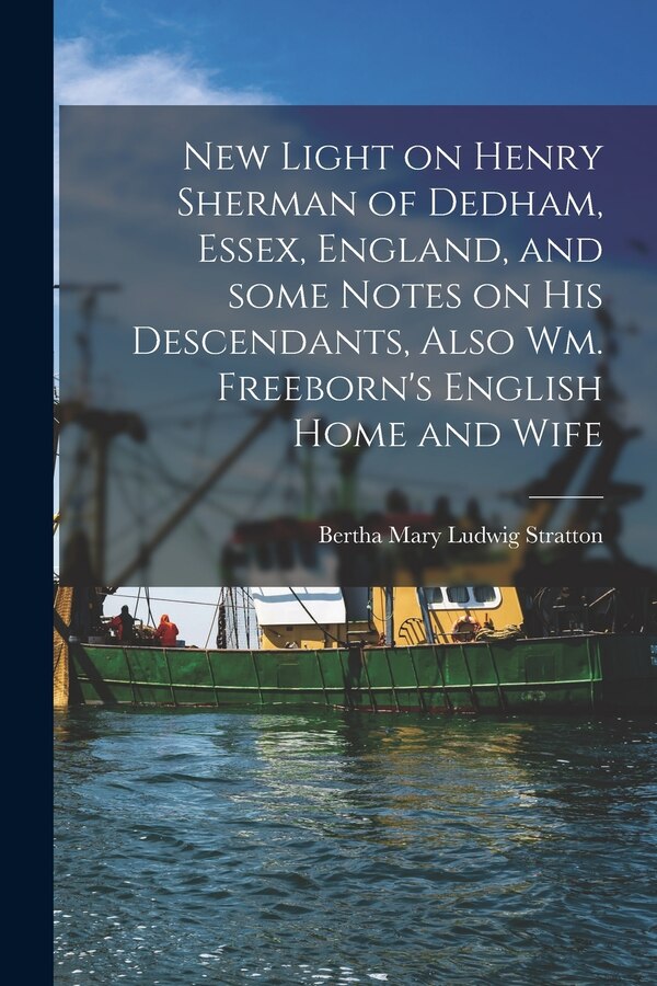 New Light on Henry Sherman of Dedham Essex England and Some Notes on His Descendants Also Wm. Freeborn's English Home and Wife | Indigo Chapters