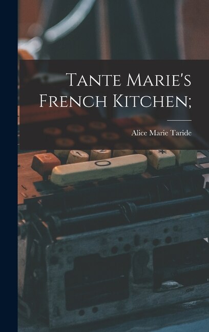 Tante Marie's French Kitchen; by Alice Marie 1889- Taride, Hardcover | Indigo Chapters