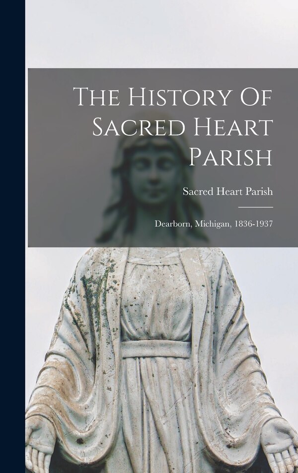 The History Of Sacred Heart Parish; Dearborn Michigan 1836-1937 by Mich ) Sacred Heart Parish (Dearborn, Hardcover | Indigo Chapters