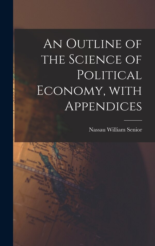 An Outline of the Science of Political Economy With Appendices by Nassau William 1790-1864 Senior, Hardcover | Indigo Chapters