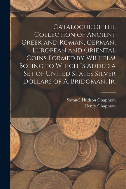 Catalogue of the Collection of Ancient Greek and Roman German European and Oriental Coins Formed by Wilhelm Boeing to Which is Added a