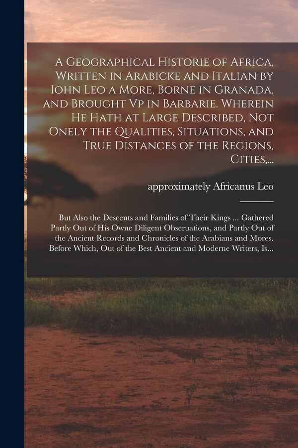 A Geographical Historie of Africa Written in Arabicke and Italian by Iohn Leo a More Borne in Granada and Brought Vp in Barbarie | Indigo Chapters